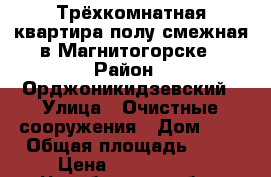 Трёхкомнатная квартира полу-смежная в Магнитогорске › Район ­ Орджоникидзевский › Улица ­ Очистные сооружения › Дом ­ 2 › Общая площадь ­ 54 › Цена ­ 1 090 000 - Челябинская обл., Магнитогорск г. Недвижимость » Квартиры продажа   